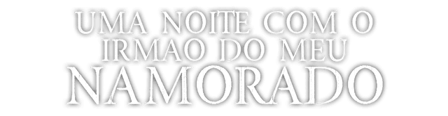UMA NOITE COM O IRMÃO DO MEU NAMORADO
